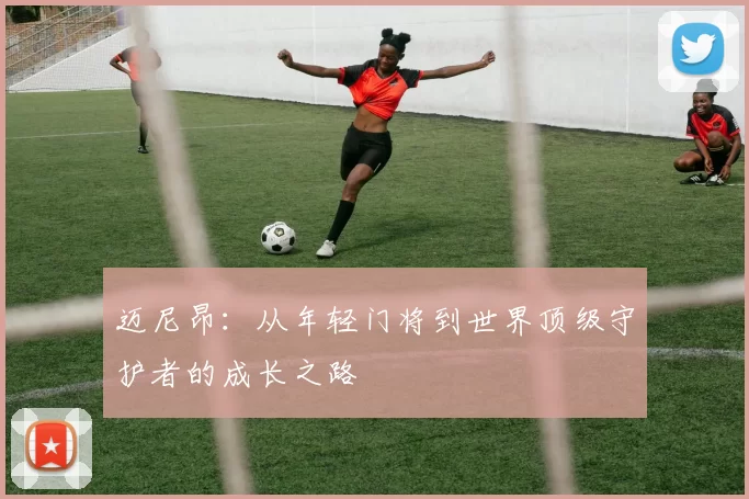 迈尼昂：从年轻门将到世界顶级守护者的成长之路