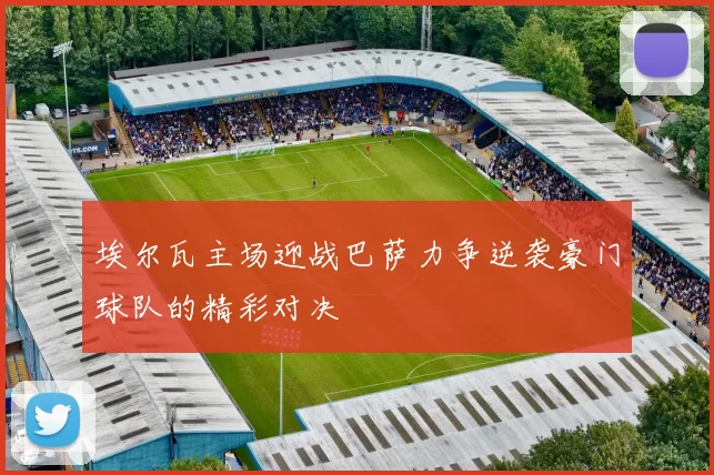 埃尔瓦主场迎战巴萨力争逆袭豪门球队的精彩对决