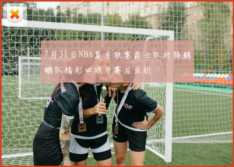 7月31日NBA夏季联赛爵士队对阵鹈鹕队精彩回顾与赛后分析