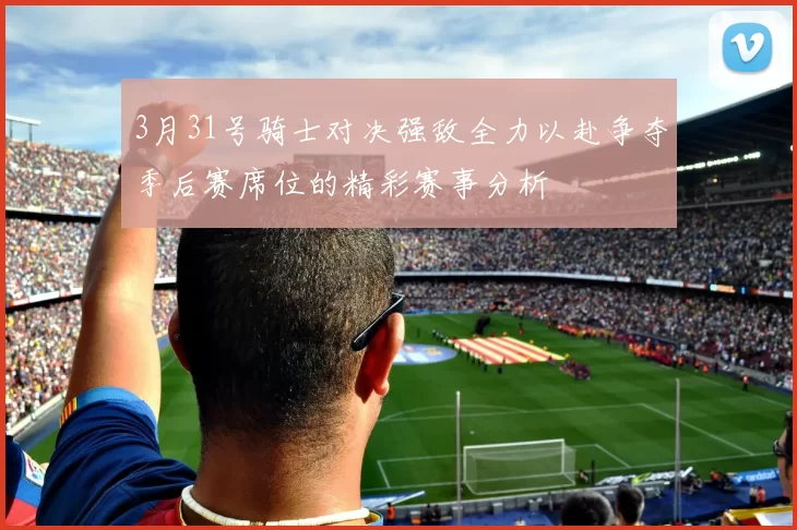 3月31号骑士对决强敌全力以赴争夺季后赛席位的精彩赛事分析