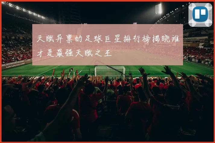 天赋异禀的足球巨星排行榜揭晓谁才是最强天赋之王