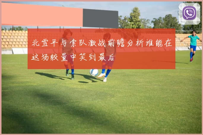 北雪平与索队激战前瞻分析谁能在这场较量中笑到最后