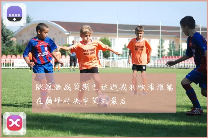 欧冠激战莫斯巴达迎战利物浦谁能在巅峰对决中笑到最后