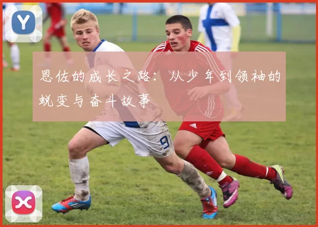 恩佐的成长之路：从少年到领袖的蜕变与奋斗故事