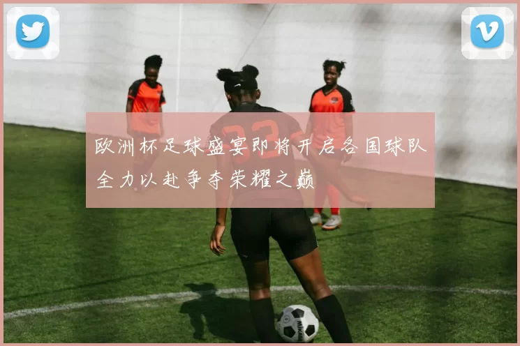 欧洲杯足球盛宴即将开启各国球队全力以赴争夺荣耀之巅
