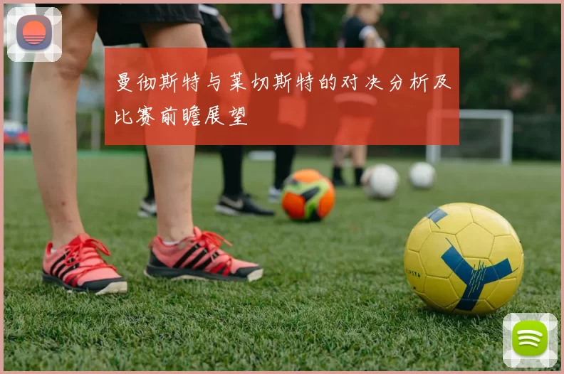 曼彻斯特与莱切斯特的对决分析及比赛前瞻展望